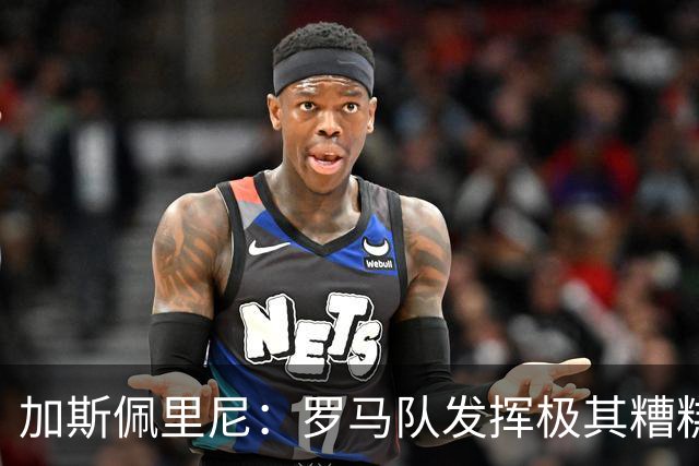 加斯佩里尼：罗马队发挥极其糟糕，我们依旧需要继续补强