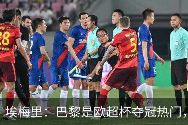 埃梅里：巴黎是欧超杯夺冠热门，但维拉不会轻易退让